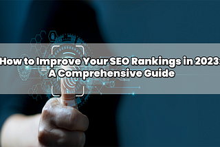 How to Improve Your SEO Rankings in 2023: A Comprehensive Guide