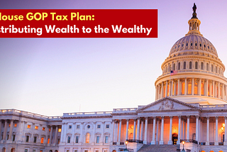 The House GOP Tax Plan — Redistributing Wealth to the Wealthy