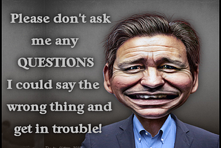 Caricature of Ron DeSantis saying “Please don’t ask me any questions, I could say the wrong thing and get in trouble