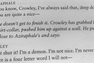 Script of the scene where Crowley pins Aziraphale to the wall for calling him nice: “I’m a demon, I’m not nice!”