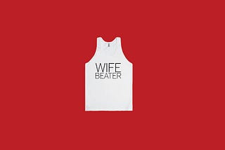 “Wife Beater” Shirt? Take It To The Trash!