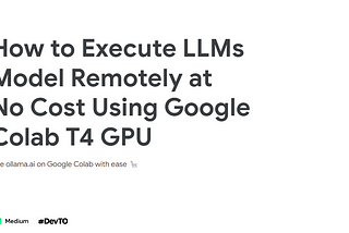 How to Execute LLMs Model Remotely at No Cost Using Google Colab T4 GPU