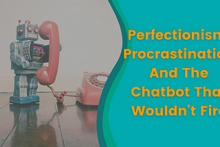 Perfectionism, Procrastination And The Chatbot That Wouldn’t Fire