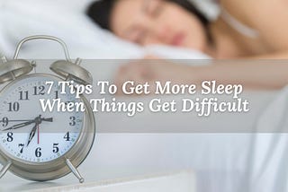 7 Tips To Get More Sleep When Things Get Difficult