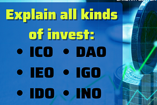 Explain all kinds of invest: IDO, ICO, IEO, IEO, IGO, INO