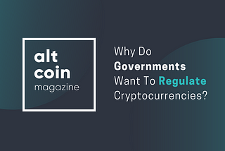 Why Do Governments Want To Regulate Cryptocurrencies?