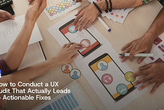 How to Conduct a UX Audit That Actually Leads to Actionable Fixes