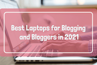 Best Laptops for Blogging and Bloggers in 2021