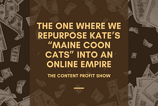 The Content Profit Show: The One Where We Repurpose Kate’s “Maine Coon Cats” into an Online Empire