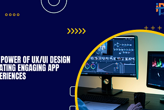 The Power of UX/UI Design: Creating Engaging App Experiences