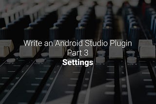 Write an Android Studio Plugin Part 3: Settings
