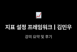 지표 설정 프레임워크 | 김민우님 강의 요약 (프로덕트를 보는 다섯가지 렌즈)