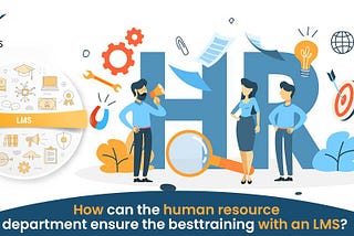 How Can The Human Resource Department Ensure The Best Training With An LMS?