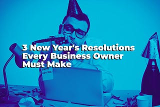 3 New Year’s Resolutions Every Business Owner Must Make