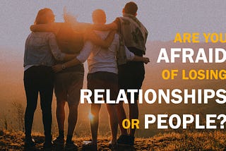 Are you afraid of losing relationships or people?