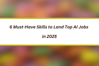 6 Must-Have Skills to Land Top AI Jobs in 2025