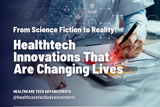 From Science Fiction to Reality: Healthtech Innovations That Are Changing Lives