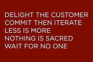 DELIGHT THE CUSTOMER, COMMIT THEN ITERATE, LESS IS MORE, NOTHING IS SACRED, WAIT FOR NO ONE