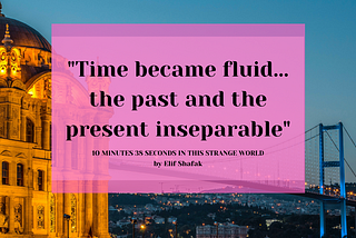 “Time became fluid… the past and the present inseparable” — A quote from 10 Minutes 38 Seconds in this Strange World by Elif Shafak