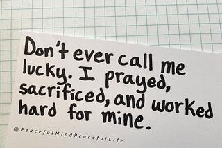 Sheet of paper, reading “Don’t ever call me lucky. I prayed, sacrificed, and worked hard for mine.”