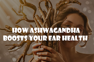 How Ashwagandha Boosts Your Ear Health
