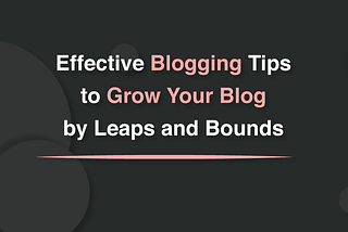 8 Effective Blogging Tips to Grow Your Blog by Leaps and Bounds