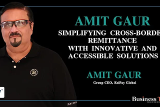 Amit Gaur: Simplifying Cross-Border Remittance with Innovative and Accessible Solutions
