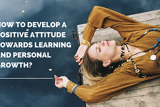 How to Develop a Positive Attitude Towards Learning and Personal Growth?