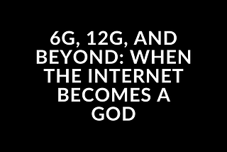 6G, 12G, and Beyond: When the Internet Becomes a God