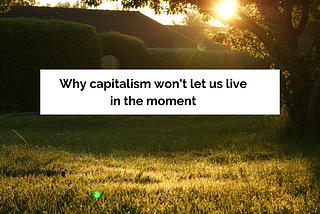 Why capitalism won’t let us live in the moment