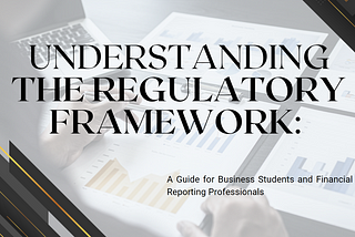 Understanding the Regulatory Framework: A Guide for Business Students and Financial Reporting…