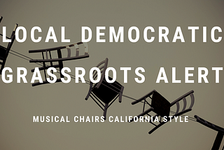 LOCAL DEMOCRATIC GRASSROOTS ALERT: Musical Chairs California Style