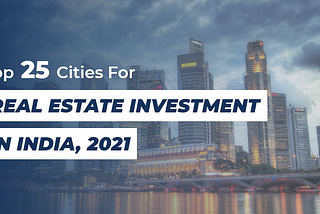Top 25 Cities For Real Estate Investment In India — 2021