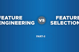 Feature Engineering v/s Feature Selection