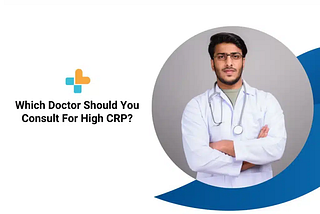 Which Doctor Should You Consult For High CRP?