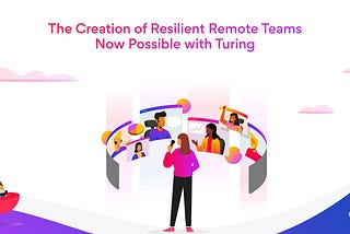 The Creation of Resilient Remote Teams Now Possible with Turing