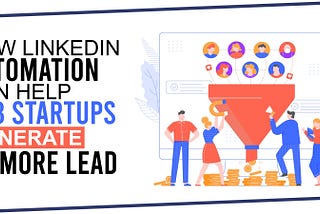 How LinkedIn Automation Can Help B2B Startups Generate 3x More Leads