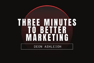 three minutes to better marketing by deon ashleigh