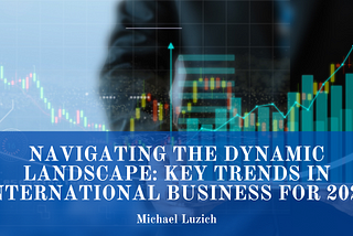 Navigating the Dynamic Landscape: Key Trends in International Business for 2024