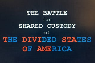 THE BATTLE for SHARED CUSTODY of THE DIVIDED STATES OF AMERICA