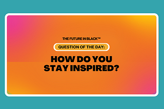 How To Stay Inspired in Today’s World as a Black Creative