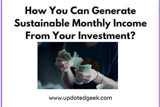 How You Can Generate Sustainable Monthly Income From Your Investment?