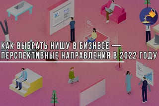 Как выбрать нишу в бизнесе — перспективные направления в 2022 году