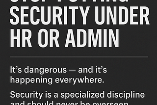Stop Putting Security Under HR or Admin. It’s Dangerous and It’s Happening Everywhere.