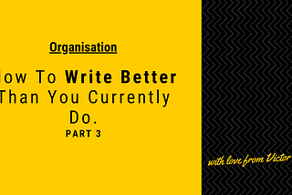 Organisation: How to Write Better Than You Currently Do — Part 3