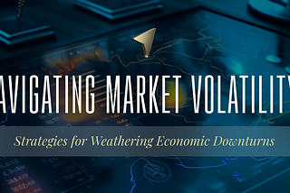 Navigating Market Volatility: Strategies for Weathering Economic Downturns
