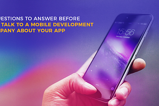 7 Questions To Answer Before You Talk To A Mobile Development Company About Your App