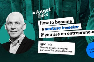 Angel Talks #2. Igor Lutz. How an entrepreneur can become a venture investor