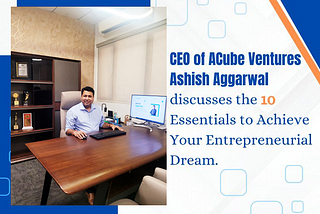 CEO of ACube Ventures Ashish Aggarwal discusses the 10 Essentials to Achieve Your Entrepreneurial…