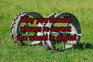 Why you should always re-invent the wheel in digital